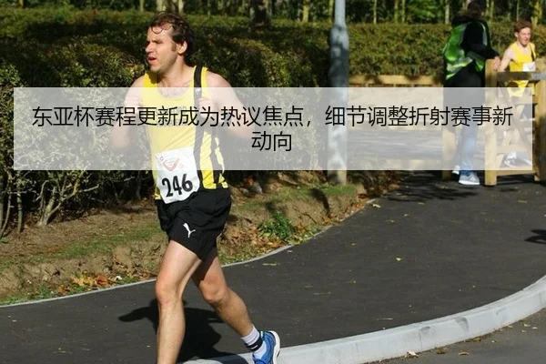 东亚杯赛程更新成为热议焦点，细节调整折射赛事新动向